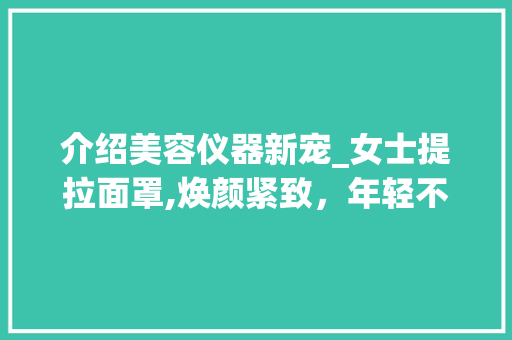 介绍美容仪器新宠_女士提拉面罩,焕颜紧致，年轻不再遥不可及 介绍美容仪器新宠_女士提拉面罩,焕颜紧致，年轻不再遥不可及 日用科普
