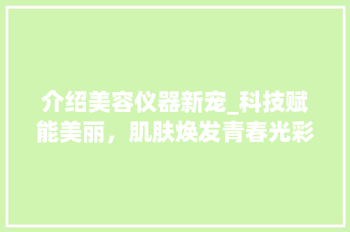 介绍美容仪器新宠_科技赋能美丽，肌肤焕发青春光彩 介绍美容仪器新宠_科技赋能美丽，肌肤焕发青春光彩 养生保健