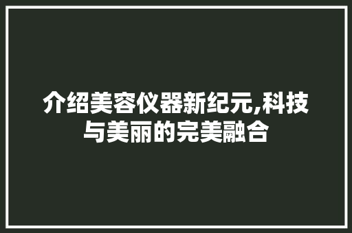 介绍美容仪器新纪元,科技与美丽的完美融合 介绍美容仪器新纪元,科技与美丽的完美融合 饮食拾萃