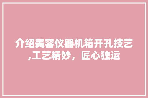 介绍美容仪器机箱开孔技艺,工艺精妙，匠心独运 介绍美容仪器机箱开孔技艺,工艺精妙，匠心独运 家居时尚
