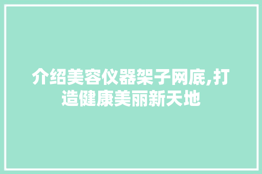 介绍美容仪器架子网底,打造健康美丽新天地 介绍美容仪器架子网底,打造健康美丽新天地 美容塑身