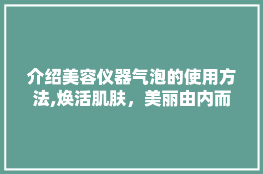 介绍美容仪器气泡的使用方法,焕活肌肤，美丽由内而外 介绍美容仪器气泡的使用方法,焕活肌肤，美丽由内而外 美容塑身