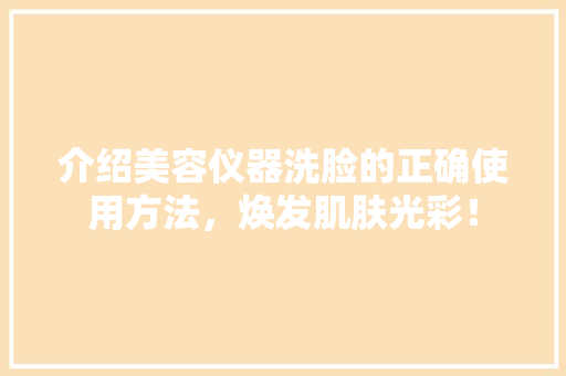 介绍美容仪器洗脸的正确使用方法，焕发肌肤光彩！ 介绍美容仪器洗脸的正确使用方法，焕发肌肤光彩！ 养生保健