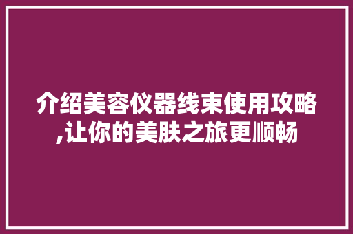 介绍美容仪器线束使用攻略,让你的美肤之旅更顺畅 介绍美容仪器线束使用攻略,让你的美肤之旅更顺畅 旅行地理