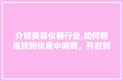 介绍美容仪器行业,如何精准找到优质中间商，开启财富之门 介绍美容仪器行业,如何精准找到优质中间商，开启财富之门 动手制作