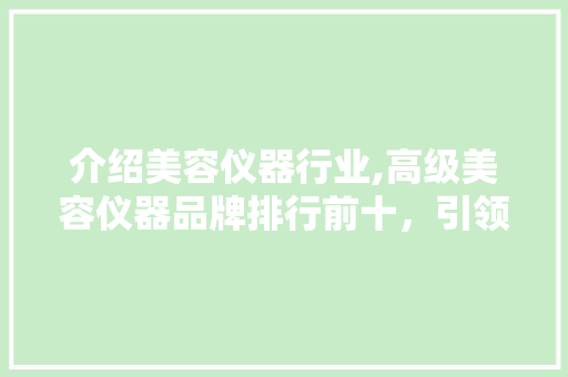介绍美容仪器行业,高级美容仪器品牌排行前十，引领科技美肤新潮流 介绍美容仪器行业,高级美容仪器品牌排行前十，引领科技美肤新潮流 美容塑身