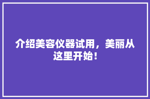 介绍美容仪器试用，美丽从这里开始！ 介绍美容仪器试用，美丽从这里开始！ 旅行地理