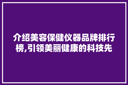 介绍美容保健仪器品牌排行榜,引领美丽健康的科技先锋 介绍美容保健仪器品牌排行榜,引领美丽健康的科技先锋 饮食拾萃