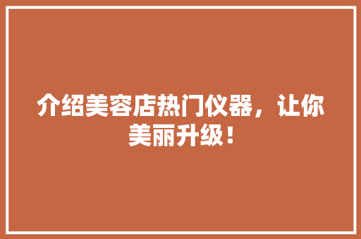 介绍美容店热门仪器，让你美丽升级！ 介绍美容店热门仪器，让你美丽升级！ 旅行地理
