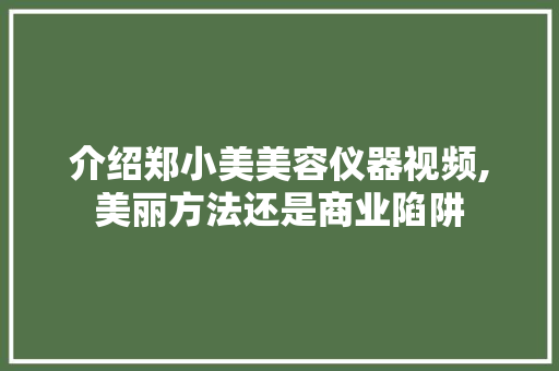 介绍郑小美美容仪器视频,美丽方法还是商业陷阱 介绍郑小美美容仪器视频,美丽方法还是商业陷阱 旅行地理