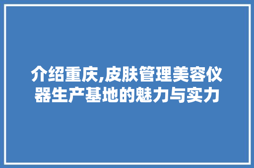 介绍重庆,皮肤管理美容仪器生产基地的魅力与实力 介绍重庆,皮肤管理美容仪器生产基地的魅力与实力 养生保健