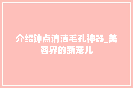 介绍钟点清洁毛孔神器_美容界的新宠儿 介绍钟点清洁毛孔神器_美容界的新宠儿 旅行地理