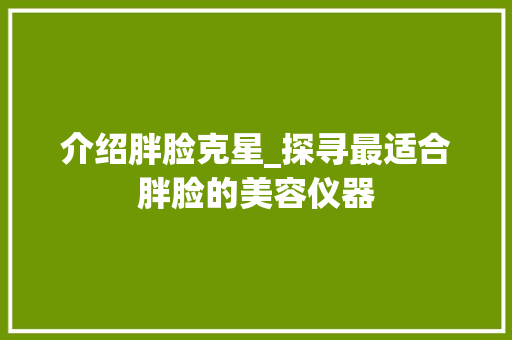 介绍胖脸克星_探寻最适合胖脸的美容仪器 介绍胖脸克星_探寻最适合胖脸的美容仪器 养生保健