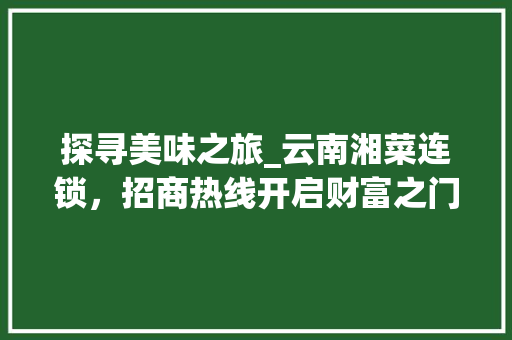 探寻美味之旅_云南湘菜连锁，招商热线开启财富之门(云南湘菜连锁招商热线多少) 探寻美味之旅_云南湘菜连锁，招商热线开启财富之门(云南湘菜连锁招商热线多少) 饮食拾萃