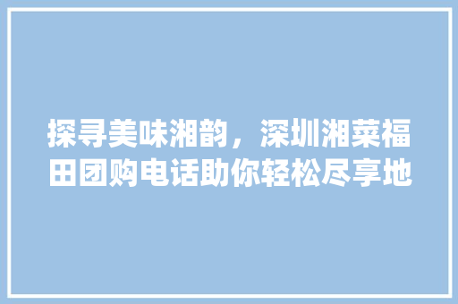 探寻美味湘韵，深圳湘菜福田团购电话助你轻松尽享地道的湖南佳肴(深圳湘菜福田团购电话) 探寻美味湘韵，深圳湘菜福田团购电话助你轻松尽享地道的湖南佳肴(深圳湘菜福田团购电话) 饮食拾萃