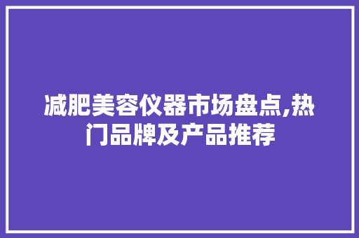 减肥美容仪器市场盘点,热门品牌及产品推荐 减肥美容仪器市场盘点,热门品牌及产品推荐 饮食拾萃