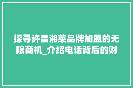 探寻许昌湘菜品牌加盟的无限商机_介绍电话背后的财富密码(许昌湘菜品牌加盟电话) 探寻许昌湘菜品牌加盟的无限商机_介绍电话背后的财富密码(许昌湘菜品牌加盟电话) 饮食拾萃