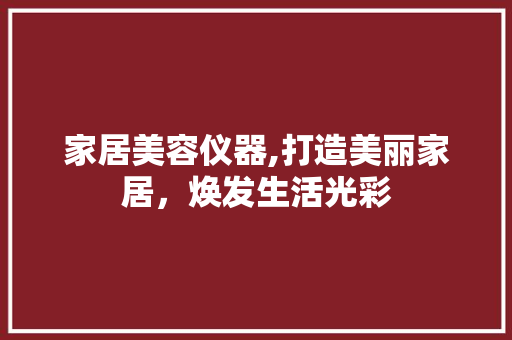 家居美容仪器,打造美丽家居，焕发生活光彩 家居美容仪器,打造美丽家居，焕发生活光彩 饮食拾萃
