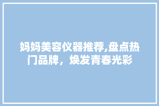 妈妈美容仪器推荐,盘点热门品牌，焕发青春光彩 妈妈美容仪器推荐,盘点热门品牌，焕发青春光彩 动手制作