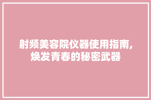 射频美容院仪器使用指南,焕发青春的秘密武器 射频美容院仪器使用指南,焕发青春的秘密武器 饮食拾萃