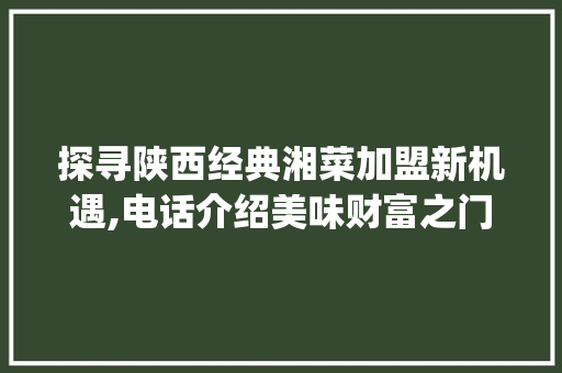 探寻陕西经典湘菜加盟新机遇,电话介绍美味财富之门(陕西经典湘菜加盟电话) 探寻陕西经典湘菜加盟新机遇,电话介绍美味财富之门(陕西经典湘菜加盟电话) 饮食拾萃