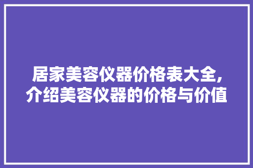 居家美容仪器价格表大全,介绍美容仪器的价格与价值 居家美容仪器价格表大全,介绍美容仪器的价格与价值 美容塑身