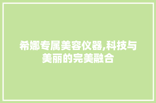 希娜专属美容仪器,科技与美丽的完美融合 希娜专属美容仪器,科技与美丽的完美融合 美容塑身