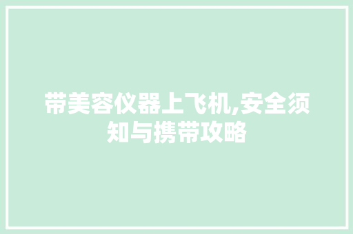 带美容仪器上飞机,安全须知与携带攻略 带美容仪器上飞机,安全须知与携带攻略 服饰装扮