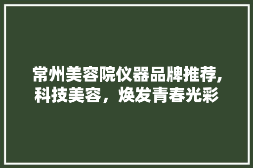 常州美容院仪器品牌推荐,科技美容，焕发青春光彩 常州美容院仪器品牌推荐,科技美容，焕发青春光彩 家居时尚