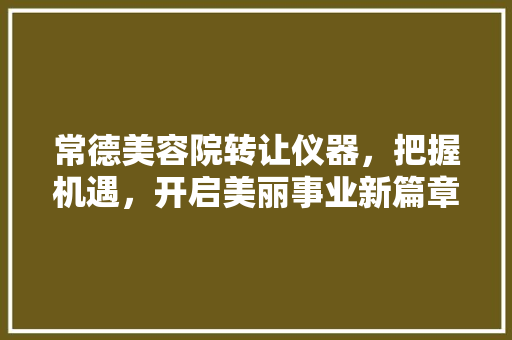 常德美容院转让仪器，把握机遇，开启美丽事业新篇章 常德美容院转让仪器，把握机遇，开启美丽事业新篇章 家居时尚