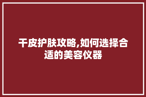 干皮护肤攻略,如何选择合适的美容仪器 干皮护肤攻略,如何选择合适的美容仪器 美容塑身