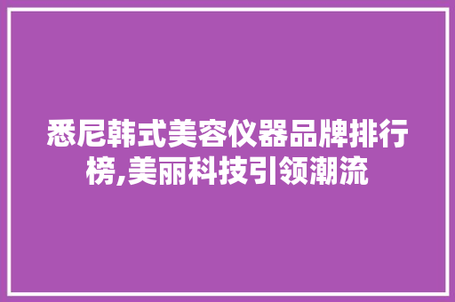 悉尼韩式美容仪器品牌排行榜,美丽科技引领潮流 悉尼韩式美容仪器品牌排行榜,美丽科技引领潮流 服饰装扮