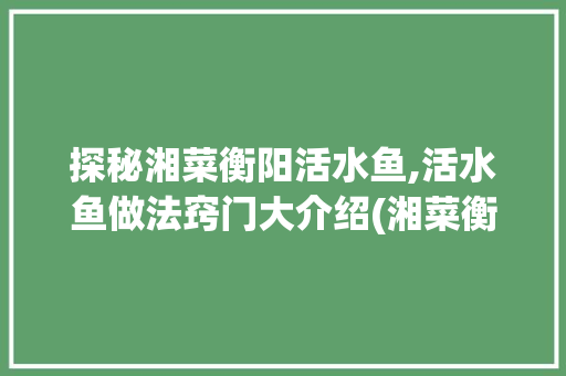 探秘湘菜衡阳活水鱼,活水鱼做法窍门大介绍(湘菜衡阳活水鱼做法窍门) 探秘湘菜衡阳活水鱼,活水鱼做法窍门大介绍(湘菜衡阳活水鱼做法窍门) 饮食拾萃