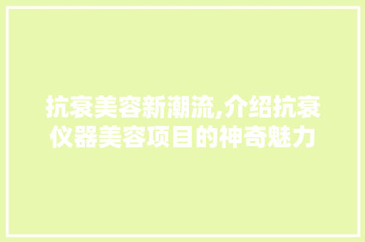 抗衰美容新潮流,介绍抗衰仪器美容项目的神奇魅力 抗衰美容新潮流,介绍抗衰仪器美容项目的神奇魅力 旅行地理