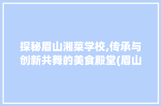 探秘眉山湘菜学校,传承与创新共舞的美食殿堂(眉山湘菜学校有哪些) 探秘眉山湘菜学校,传承与创新共舞的美食殿堂(眉山湘菜学校有哪些) 饮食拾萃