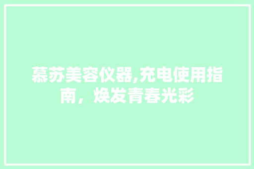 慕苏美容仪器,充电使用指南，焕发青春光彩 慕苏美容仪器,充电使用指南，焕发青春光彩 服饰装扮