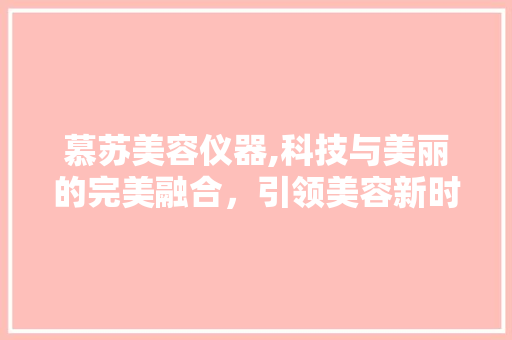 慕苏美容仪器,科技与美丽的完美融合，引领美容新时代 慕苏美容仪器,科技与美丽的完美融合，引领美容新时代 动手制作