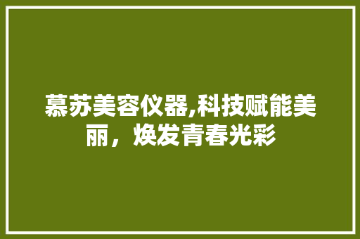 慕苏美容仪器,科技赋能美丽，焕发青春光彩 慕苏美容仪器,科技赋能美丽，焕发青春光彩 美容塑身