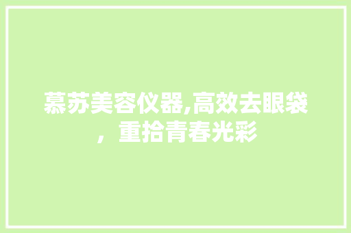 慕苏美容仪器,高效去眼袋，重拾青春光彩 慕苏美容仪器,高效去眼袋，重拾青春光彩 日用科普