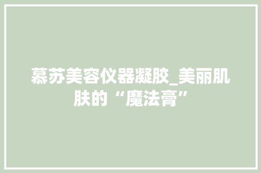 慕苏美容仪器凝胶_美丽肌肤的“魔法膏” 慕苏美容仪器凝胶_美丽肌肤的“魔法膏” 美容塑身