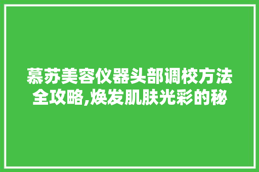 慕苏美容仪器头部调校方法全攻略,焕发肌肤光彩的秘密武器 慕苏美容仪器头部调校方法全攻略,焕发肌肤光彩的秘密武器 养生保健