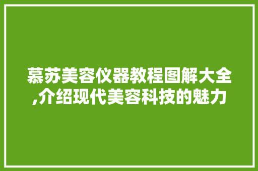 慕苏美容仪器教程图解大全,介绍现代美容科技的魅力 慕苏美容仪器教程图解大全,介绍现代美容科技的魅力 动手制作