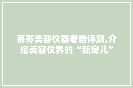 慕苏美容仪器老爸评测,介绍美容仪界的“新宠儿” 慕苏美容仪器老爸评测,介绍美容仪界的“新宠儿” 服饰装扮