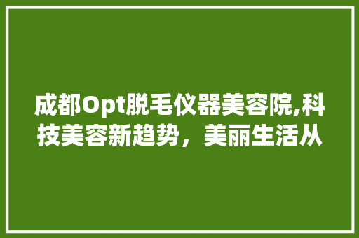 成都Opt脱毛仪器美容院,科技美容新趋势，美丽生活从这里开始 成都Opt脱毛仪器美容院,科技美容新趋势，美丽生活从这里开始 服饰装扮