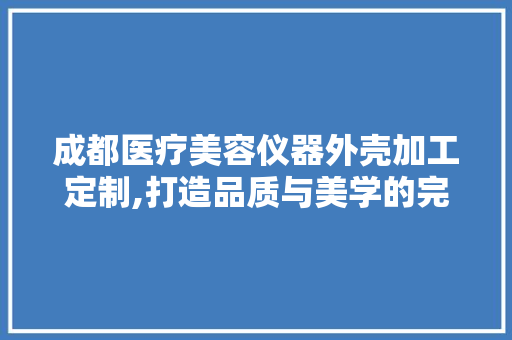 成都医疗美容仪器外壳加工定制,打造品质与美学的完美融合 成都医疗美容仪器外壳加工定制,打造品质与美学的完美融合 服饰装扮