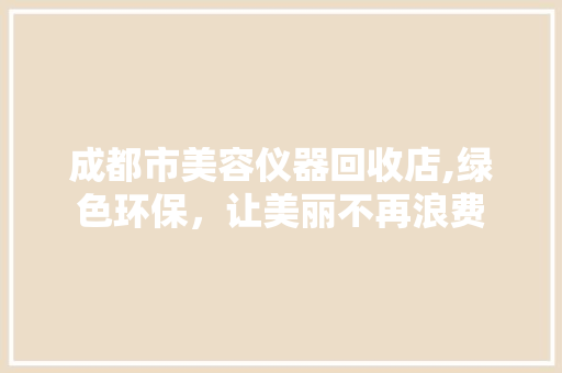 成都市美容仪器回收店,绿色环保，让美丽不再浪费 成都市美容仪器回收店,绿色环保，让美丽不再浪费 动手制作