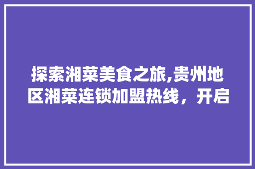 探索湘菜美食之旅,贵州地区湘菜连锁加盟热线，开启财富之门！(贵州加盟湘菜连锁热线多少) 探索湘菜美食之旅,贵州地区湘菜连锁加盟热线，开启财富之门！(贵州加盟湘菜连锁热线多少) 饮食拾萃