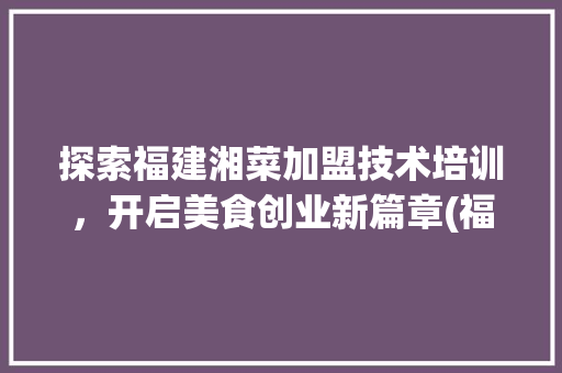 探索福建湘菜加盟技术培训，开启美食创业新篇章(福建湘菜加盟技术培训) 探索福建湘菜加盟技术培训，开启美食创业新篇章(福建湘菜加盟技术培训) 饮食拾萃