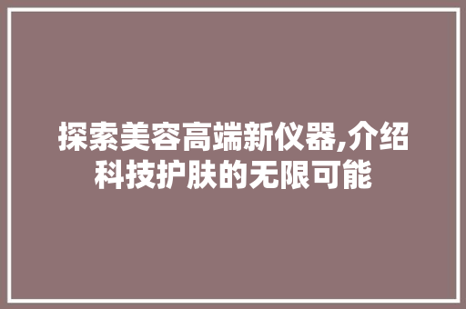 探索美容高端新仪器,介绍科技护肤的无限可能 探索美容高端新仪器,介绍科技护肤的无限可能 饮食拾萃