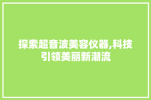 探索超音波美容仪器,科技引领美丽新潮流 探索超音波美容仪器,科技引领美丽新潮流 饮食拾萃